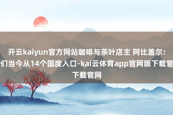 开云kaiyun官方网站咖啡与茶叶店主 阿比盖尔：咱们当今从14个国度入口-kai云体育app官网版下载官网
