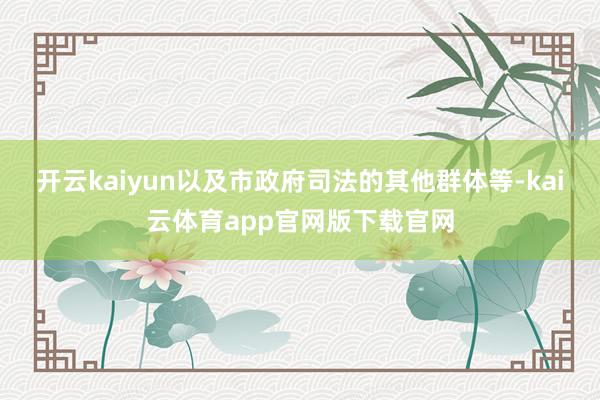 开云kaiyun以及市政府司法的其他群体等-kai云体育app官网版下载官网
