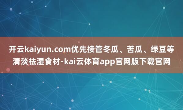 开云kaiyun.com优先接管冬瓜、苦瓜、绿豆等清淡祛湿食材-kai云体育app官网版下载官网