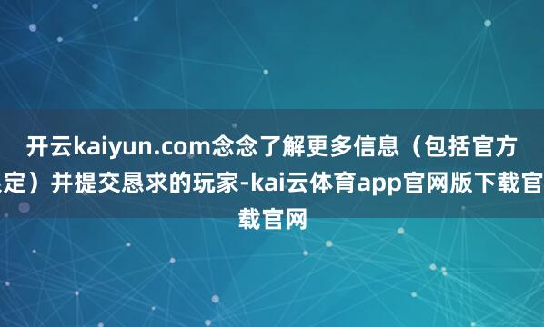 开云kaiyun.com念念了解更多信息（包括官方限定）并提交恳求的玩家-kai云体育app官网版下载官网