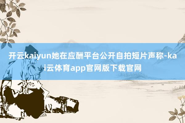 开云kaiyun她在应酬平台公开自拍短片声称-kai云体育app官网版下载官网