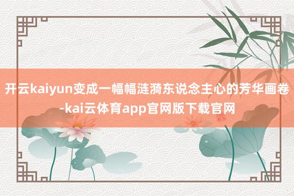 开云kaiyun变成一幅幅涟漪东说念主心的芳华画卷-kai云体育app官网版下载官网
