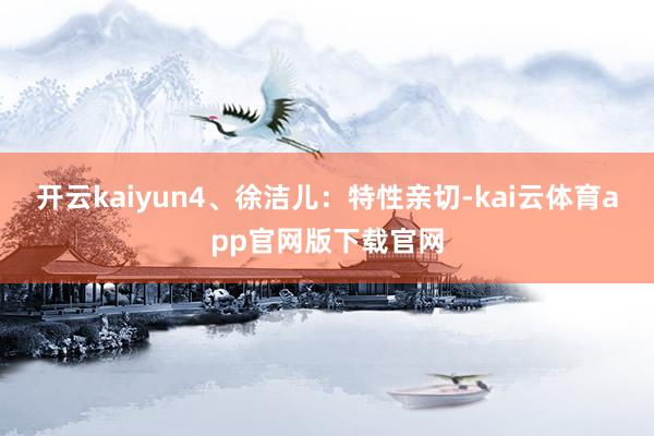 开云kaiyun4、徐洁儿：特性亲切-kai云体育app官网版下载官网