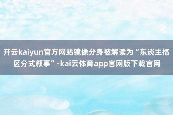 开云kaiyun官方网站镜像分身被解读为“东谈主格区分式叙事”-kai云体育app官网版下载官网
