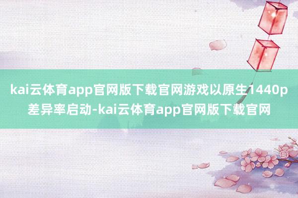 kai云体育app官网版下载官网游戏以原生1440p差异率启动-kai云体育app官网版下载官网