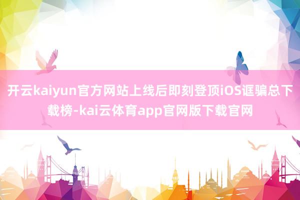开云kaiyun官方网站上线后即刻登顶iOS诓骗总下载榜-kai云体育app官网版下载官网