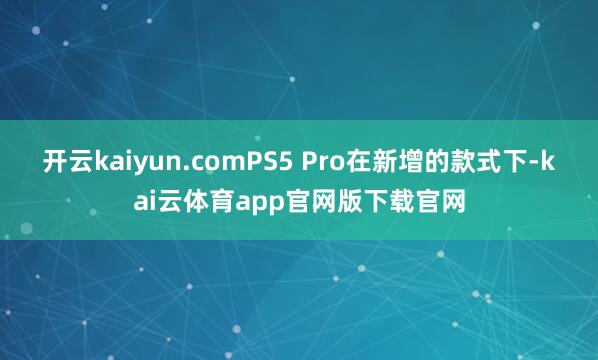 开云kaiyun.comPS5 Pro在新增的款式下-kai云体育app官网版下载官网