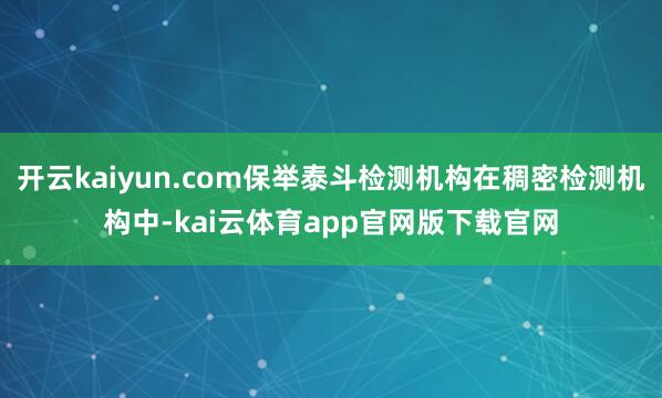 开云kaiyun.com保举泰斗检测机构在稠密检测机构中-kai云体育app官网版下载官网