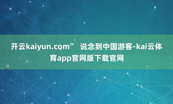 开云kaiyun.com”  说念到中国游客-kai云体育app官网版下载官网