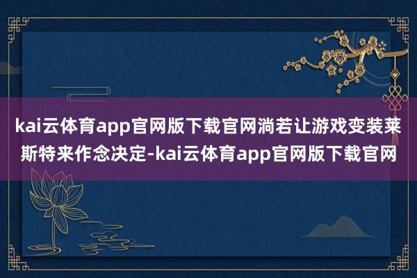 kai云体育app官网版下载官网淌若让游戏变装莱斯特来作念决定-kai云体育app官网版下载官网