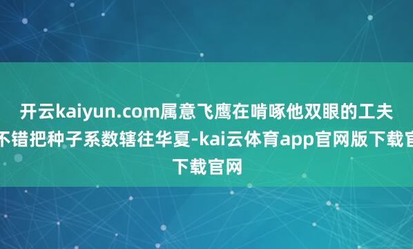 开云kaiyun.com属意飞鹰在啃啄他双眼的工夫也不错把种子系数辖往华夏-kai云体育app官网版下载官网