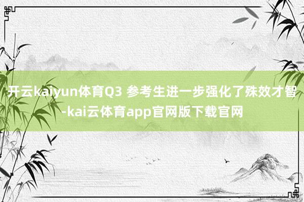 开云kaiyun体育Q3 参考生进一步强化了殊效才智-kai云体育app官网版下载官网