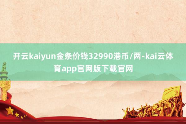 开云kaiyun金条价钱32990港币/两-kai云体育app官网版下载官网
