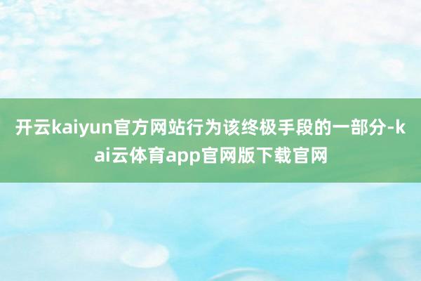 开云kaiyun官方网站行为该终极手段的一部分-kai云体育app官网版下载官网