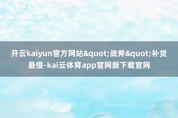 开云kaiyun官方网站"战斧"补货最慢-kai云体育app官网版下载官网