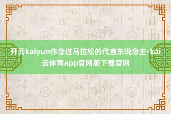 开云kaiyun作念过马拉松的代言东说念主-kai云体育app官网版下载官网