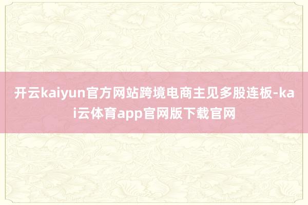 开云kaiyun官方网站跨境电商主见多股连板-kai云体育app官网版下载官网