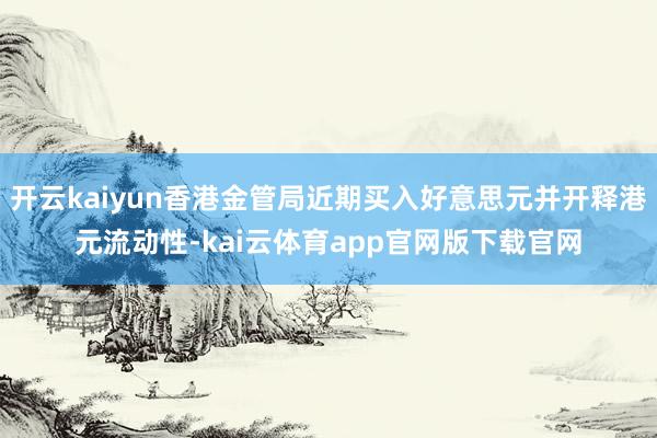 开云kaiyun香港金管局近期买入好意思元并开释港元流动性-kai云体育app官网版下载官网