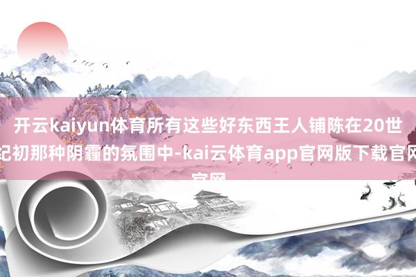 开云kaiyun体育所有这些好东西王人铺陈在20世纪初那种阴霾的氛围中-kai云体育app官网版下载官网