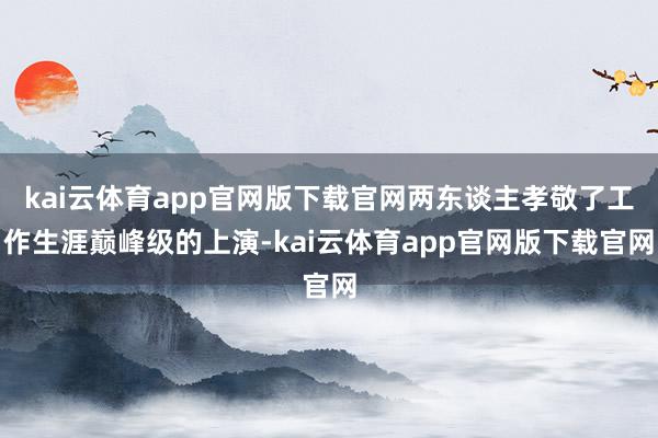kai云体育app官网版下载官网两东谈主孝敬了工作生涯巅峰级的上演-kai云体育app官网版下载官网