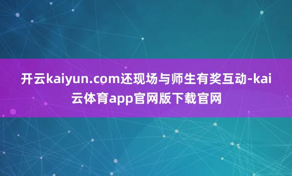 开云kaiyun.com还现场与师生有奖互动-kai云体育app官网版下载官网