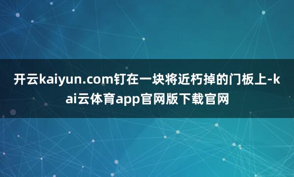 开云kaiyun.com钉在一块将近朽掉的门板上-kai云体育app官网版下载官网