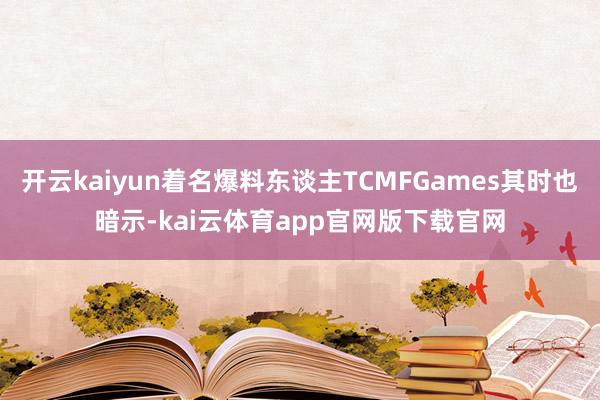 开云kaiyun着名爆料东谈主TCMFGames其时也暗示-kai云体育app官网版下载官网