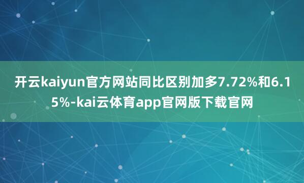 开云kaiyun官方网站同比区别加多7.72%和6.15%-kai云体育app官网版下载官网