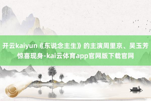 开云kaiyun《东说念主生》的主演周里京、吴玉芳惊喜现身-kai云体育app官网版下载官网