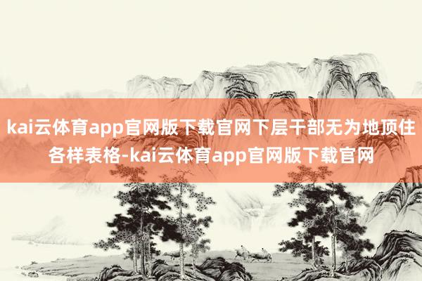kai云体育app官网版下载官网下层干部无为地顶住各样表格-kai云体育app官网版下载官网