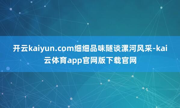 开云kaiyun.com细细品味隧谈漯河风采-kai云体育app官网版下载官网