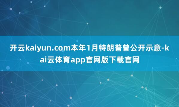 开云kaiyun.com本年1月特朗普曾公开示意-kai云体育app官网版下载官网