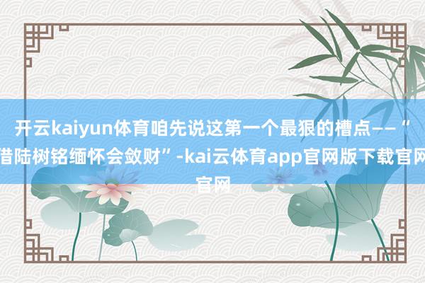 开云kaiyun体育咱先说这第一个最狠的槽点——“借陆树铭缅怀会敛财”-kai云体育app官网版下载官网