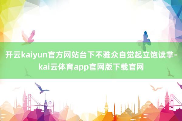 开云kaiyun官方网站台下不雅众自觉起立饱读掌-kai云体育app官网版下载官网