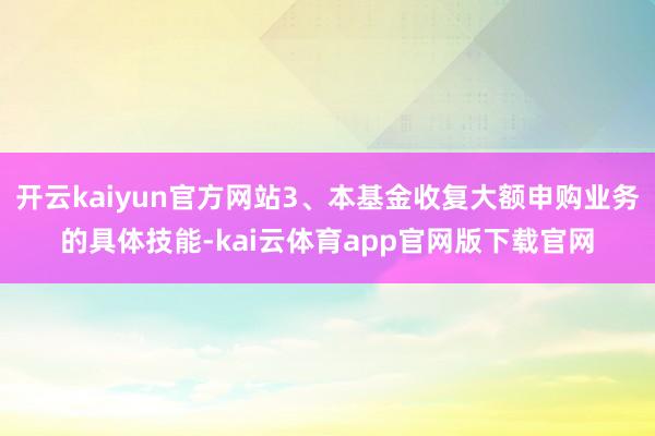 开云kaiyun官方网站3、本基金收复大额申购业务的具体技能-kai云体育app官网版下载官网
