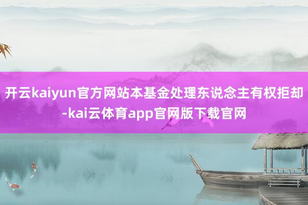开云kaiyun官方网站本基金处理东说念主有权拒却-kai云体育app官网版下载官网