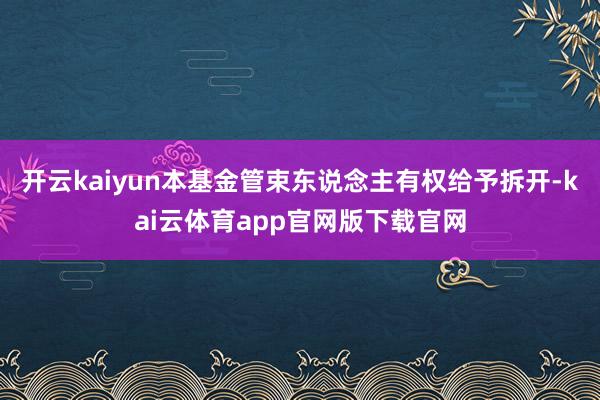 开云kaiyun本基金管束东说念主有权给予拆开-kai云体育app官网版下载官网
