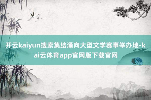 开云kaiyun搜索集结涌向大型文学赛事举办地-kai云体育app官网版下载官网