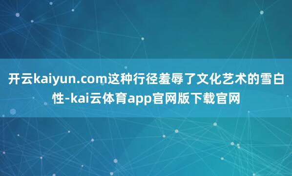 开云kaiyun.com这种行径羞辱了文化艺术的雪白性-kai云体育app官网版下载官网