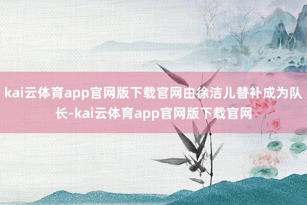 kai云体育app官网版下载官网由徐洁儿替补成为队长-kai云体育app官网版下载官网
