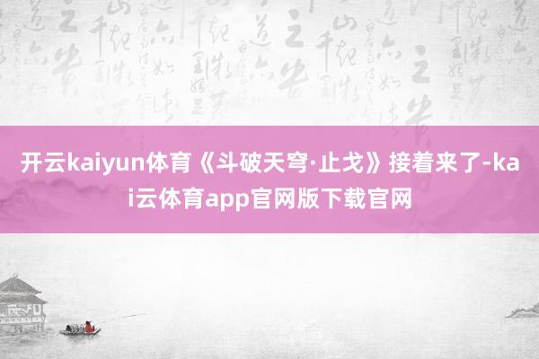开云kaiyun体育《斗破天穹·止戈》接着来了-kai云体育app官网版下载官网