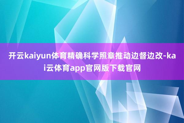 开云kaiyun体育精确科学照章推动边督边改-kai云体育app官网版下载官网