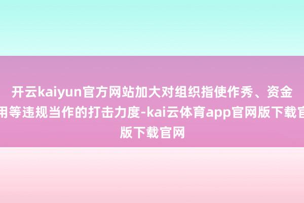 开云kaiyun官方网站加大对组织指使作秀、资金占用等违规当作的打击力度-kai云体育app官网版下载官网
