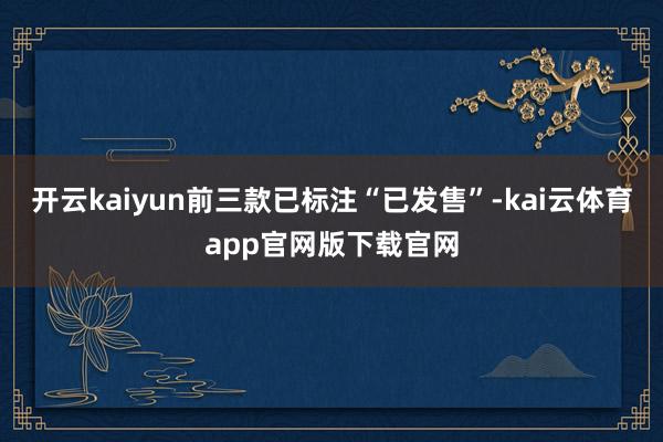开云kaiyun前三款已标注“已发售”-kai云体育app官网版下载官网