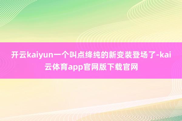 开云kaiyun一个叫点绛纯的新变装登场了-kai云体育app官网版下载官网