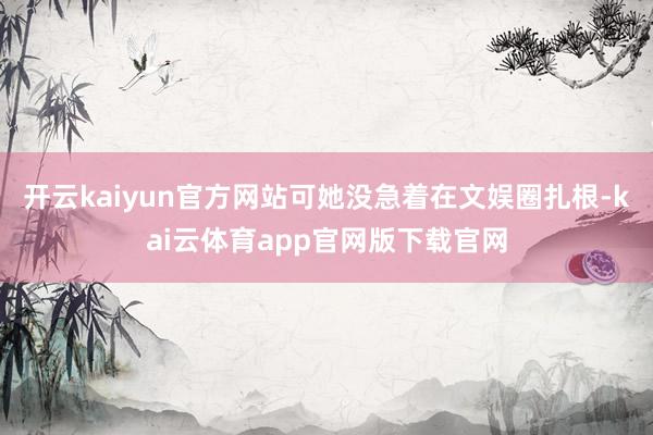 开云kaiyun官方网站可她没急着在文娱圈扎根-kai云体育app官网版下载官网