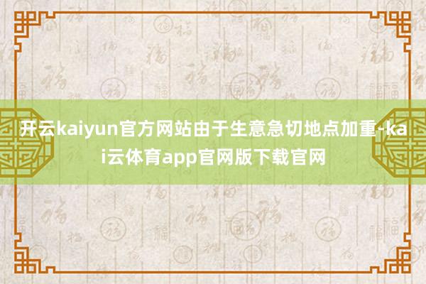 开云kaiyun官方网站由于生意急切地点加重-kai云体育app官网版下载官网