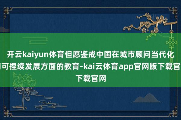 开云kaiyun体育但愿鉴戒中国在城市顾问当代化和可捏续发展方面的教育-kai云体育app官网版下载官网