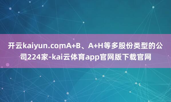 开云kaiyun.comA+B、A+H等多股份类型的公司224家-kai云体育app官网版下载官网