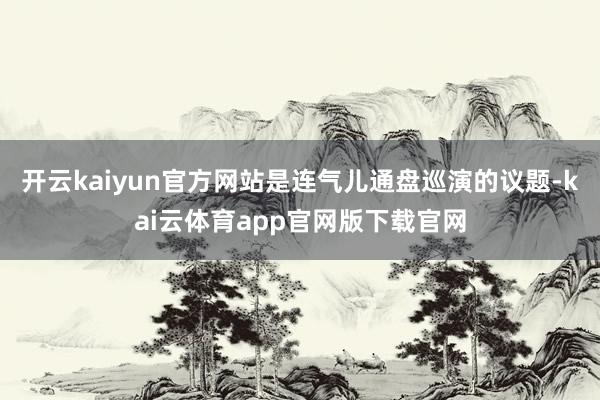 开云kaiyun官方网站是连气儿通盘巡演的议题-kai云体育app官网版下载官网